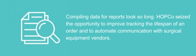 Compiling data for reports took so long. HOPCo seized the opportunity to improve tracking the lifespan of an order and to automate communication with surgical equipment vendors.